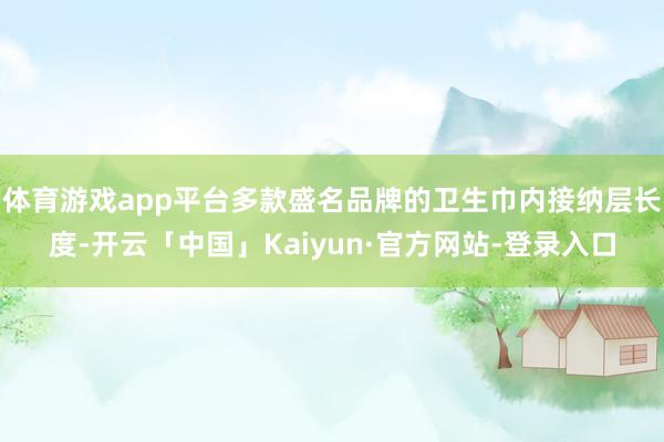 体育游戏app平台多款盛名品牌的卫生巾内接纳层长度-开云「中国」Kaiyun·官方网站-登录入口