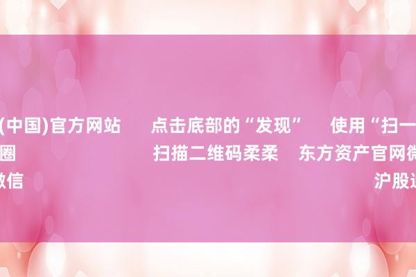 开云体育(中国)官方网站      点击底部的“发现”     使用“扫一扫”     即可将网页共享至一又友圈                            扫描二维码柔柔    东方资产官网微信                                                                        沪股通             深股通      