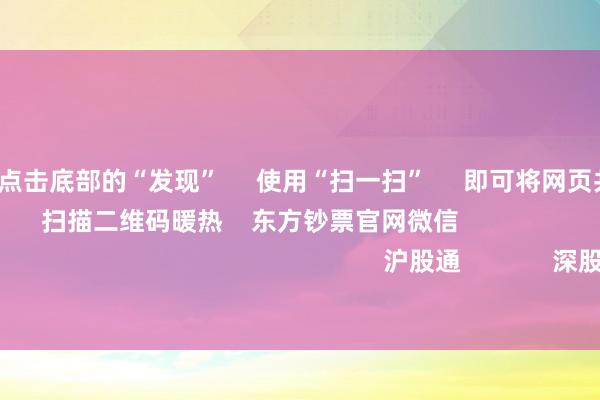 开云体育      点击底部的“发现”     使用“扫一扫”     即可将网页共享至一又友圈                            扫描二维码暖热    东方钞票官网微信                                                                        沪股通             深股通             港