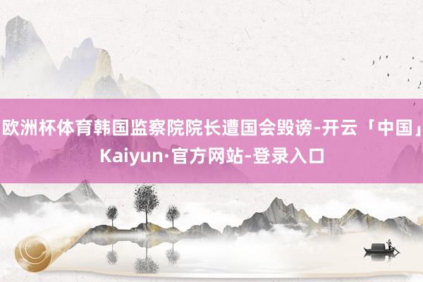欧洲杯体育韩国监察院院长遭国会毁谤-开云「中国」Kaiyun·官方网站-登录入口