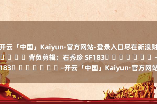 开云「中国」Kaiyun·官方网站-登录入口尽在新浪财经APP            						背负剪辑：石秀珍 SF183							-开云「中国」Kaiyun·官方网站-登录入口
