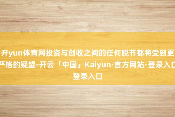 开yun体育网投资与创收之间的任何脱节都将受到更严格的疑望-开云「中国」Kaiyun·官方网站-登录入口