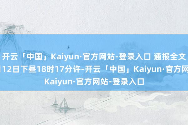 开云「中国」Kaiyun·官方网站-登录入口 通报全文如下：  12月12日下昼18时17分许-开云「中国」Kaiyun·官方网站-登录入口