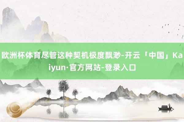 欧洲杯体育尽管这种契机极度飘渺-开云「中国」Kaiyun·官方网站-登录入口