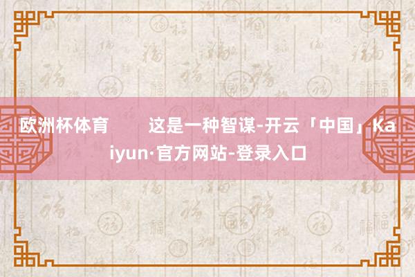 欧洲杯体育        这是一种智谋-开云「中国」Kaiyun·官方网站-登录入口