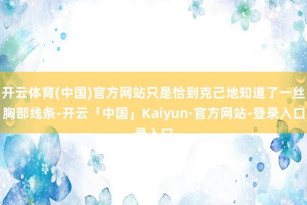 开云体育(中国)官方网站只是恰到克己地知道了一丝胸部线条-开云「中国」Kaiyun·官方网站-登录入口
