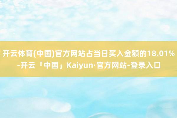 开云体育(中国)官方网站占当日买入金额的18.01%-开云「中国」Kaiyun·官方网站-登录入口