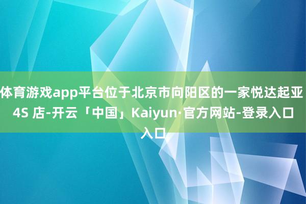 体育游戏app平台位于北京市向阳区的一家悦达起亚 4S 店-开云「中国」Kaiyun·官方网站-登录入口