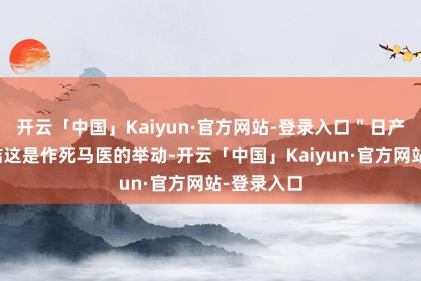 开云「中国」Kaiyun·官方网站-登录入口＂日产和本田团结这是作死马医的举动-开云「中国」Kaiyun·官方网站-登录入口
