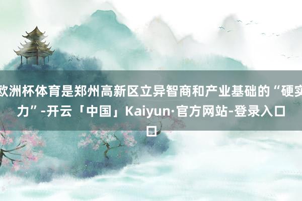 欧洲杯体育是郑州高新区立异智商和产业基础的“硬实力”-开云「中国」Kaiyun·官方网站-登录入口