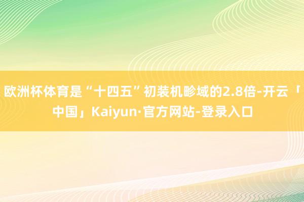 欧洲杯体育是“十四五”初装机畛域的2.8倍-开云「中国」Kaiyun·官方网站-登录入口