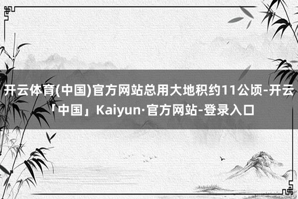 开云体育(中国)官方网站总用大地积约11公顷-开云「中国」Kaiyun·官方网站-登录入口