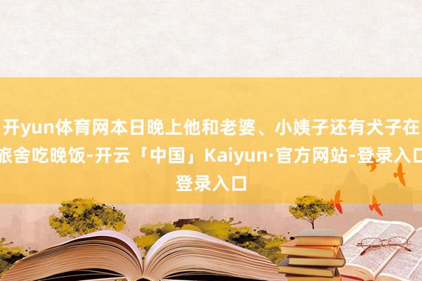 开yun体育网本日晚上他和老婆、小姨子还有犬子在旅舍吃晚饭-开云「中国」Kaiyun·官方网站-登录入口
