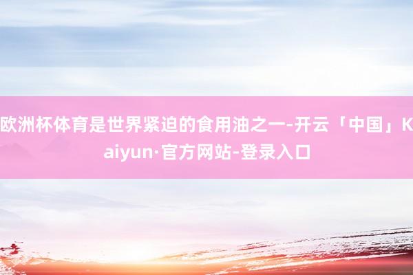 欧洲杯体育是世界紧迫的食用油之一-开云「中国」Kaiyun·官方网站-登录入口
