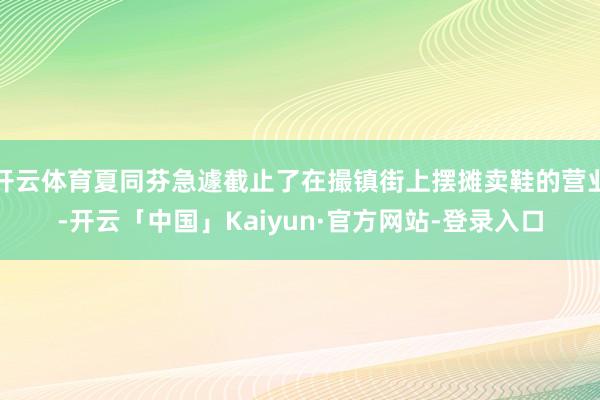 开云体育夏同芬急遽截止了在撮镇街上摆摊卖鞋的营业-开云「中国」Kaiyun·官方网站-登录入口