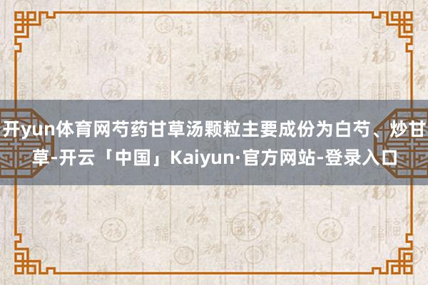 开yun体育网芍药甘草汤颗粒主要成份为白芍、炒甘草-开云「中国」Kaiyun·官方网站-登录入口