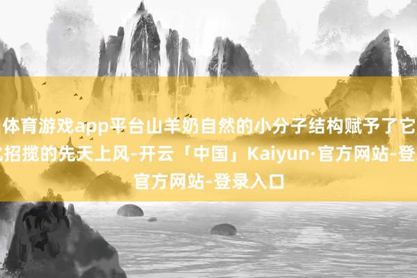 体育游戏app平台山羊奶自然的小分子结构赋予了它易消化招揽的先天上风-开云「中国」Kaiyun·官方网站-登录入口