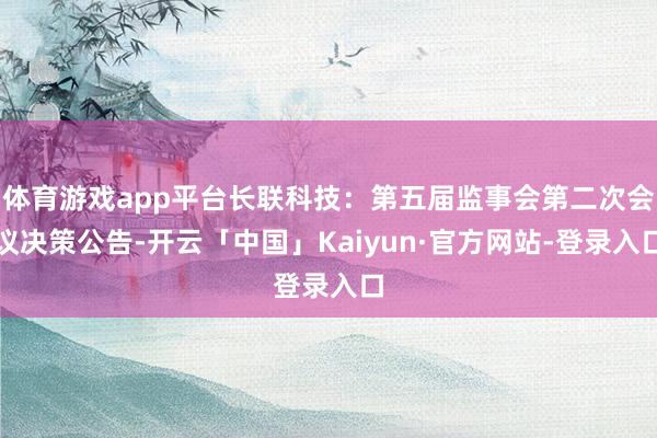 体育游戏app平台长联科技：第五届监事会第二次会议决策公告-开云「中国」Kaiyun·官方网站-登录入口