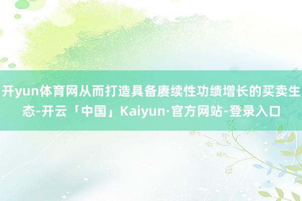 开yun体育网从而打造具备赓续性功绩增长的买卖生态-开云「中国」Kaiyun·官方网站-登录入口
