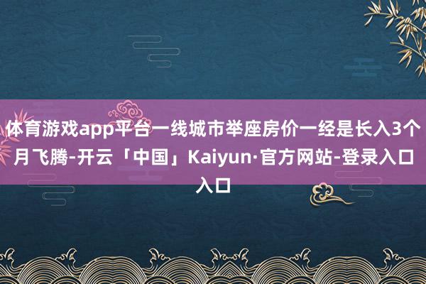 体育游戏app平台一线城市举座房价一经是长入3个月飞腾-开云「中国」Kaiyun·官方网站-登录入口
