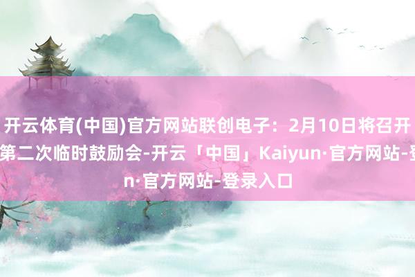 开云体育(中国)官方网站联创电子：2月10日将召开2025年第二次临时鼓励会-开云「中国」Kaiyun·官方网站-登录入口