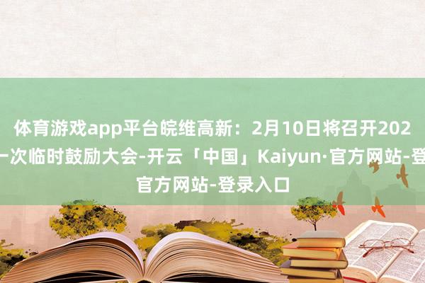 体育游戏app平台皖维高新：2月10日将召开2025年第一次临时鼓励大会-开云「中国」Kaiyun·官方网站-登录入口