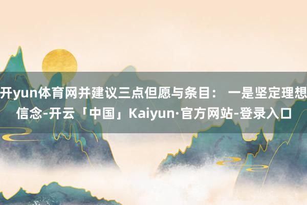 开yun体育网并建议三点但愿与条目： 一是坚定理想信念-开云「中国」Kaiyun·官方网站-登录入口