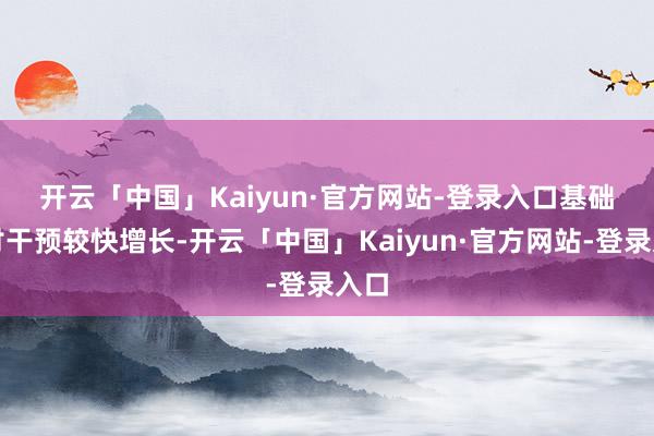 开云「中国」Kaiyun·官方网站-登录入口　　基础商讨干预较快增长-开云「中国」Kaiyun·官方网站-登录入口