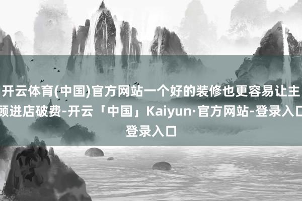 开云体育(中国)官方网站一个好的装修也更容易让主顾进店破费-开云「中国」Kaiyun·官方网站-登录入口