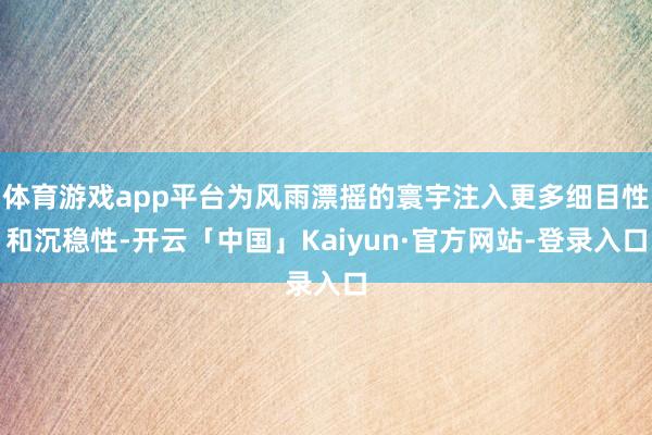 体育游戏app平台为风雨漂摇的寰宇注入更多细目性和沉稳性-开云「中国」Kaiyun·官方网站-登录入口