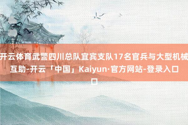 开云体育武警四川总队宜宾支队17名官兵与大型机械互助-开云「中国」Kaiyun·官方网站-登录入口
