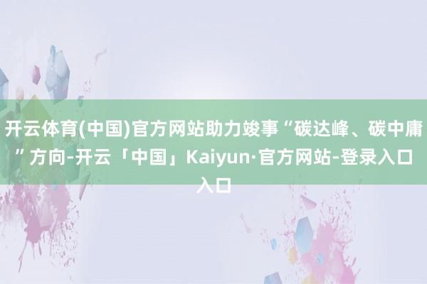 开云体育(中国)官方网站助力竣事“碳达峰、碳中庸”方向-开云「中国」Kaiyun·官方网站-登录入口