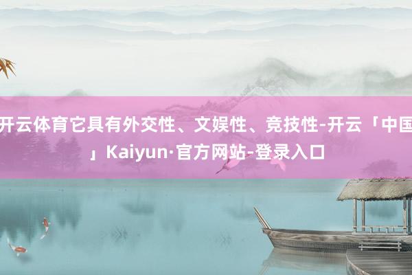 开云体育它具有外交性、文娱性、竞技性-开云「中国」Kaiyun·官方网站-登录入口