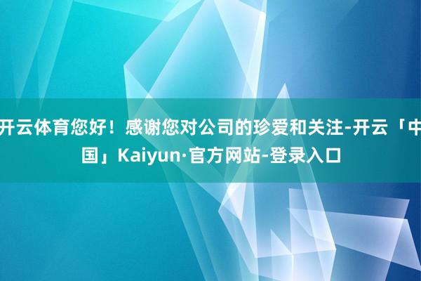 开云体育您好！感谢您对公司的珍爱和关注-开云「中国」Kaiyun·官方网站-登录入口