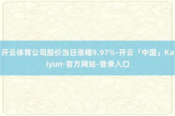 开云体育公司股价当日涨幅9.97%-开云「中国」Kaiyun·官方网站-登录入口