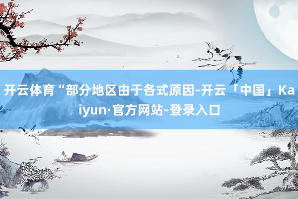 开云体育　　“部分地区由于各式原因-开云「中国」Kaiyun·官方网站-登录入口