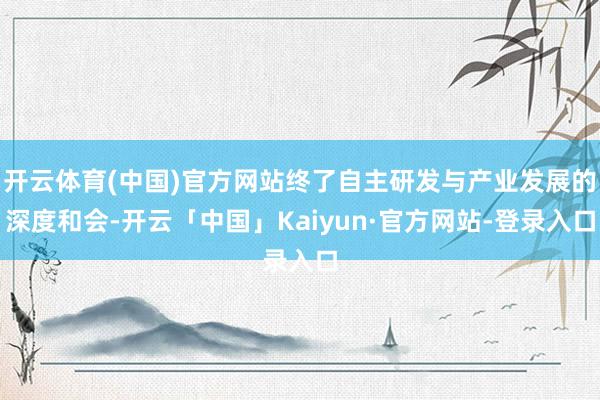 开云体育(中国)官方网站终了自主研发与产业发展的深度和会-开云「中国」Kaiyun·官方网站-登录入口