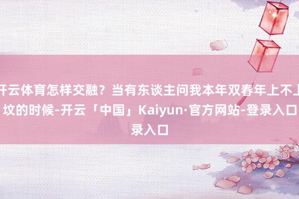 开云体育怎样交融？当有东谈主问我本年双春年上不上坟的时候-开云「中国」Kaiyun·官方网站-登录入口