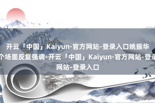 开云「中国」Kaiyun·官方网站-登录入口姚振华在多个场面反复强调-开云「中国」Kaiyun·官方网站-登录入口