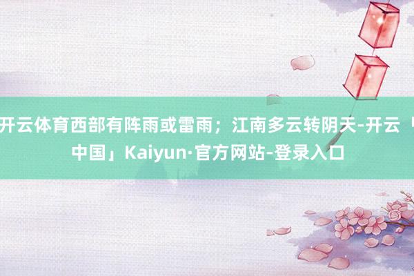 开云体育西部有阵雨或雷雨；江南多云转阴天-开云「中国」Kaiyun·官方网站-登录入口