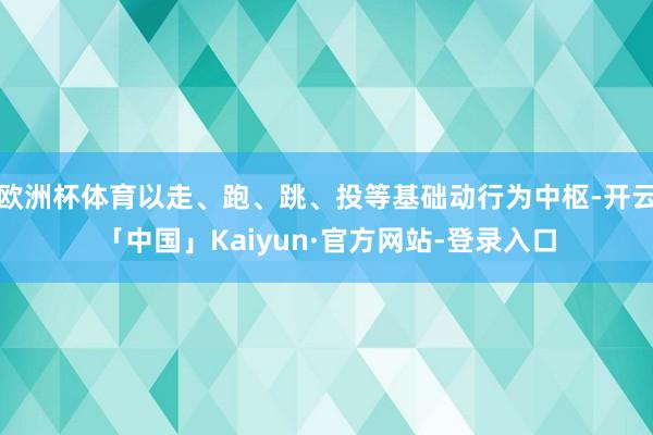 欧洲杯体育以走、跑、跳、投等基础动行为中枢-开云「中国」Kaiyun·官方网站-登录入口