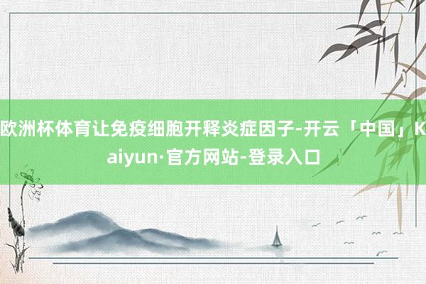 欧洲杯体育让免疫细胞开释炎症因子-开云「中国」Kaiyun·官方网站-登录入口