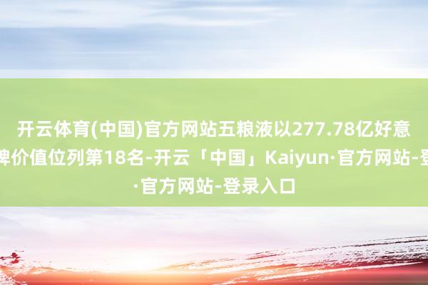 开云体育(中国)官方网站五粮液以277.78亿好意思元品牌价值位列第18名-开云「中国」Kaiyun·官方网站-登录入口