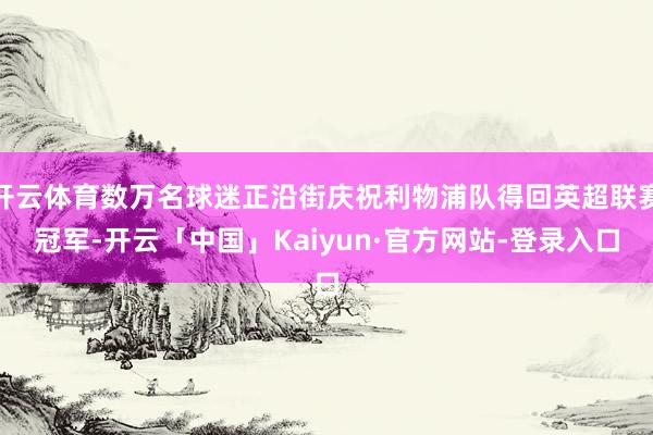 开云体育数万名球迷正沿街庆祝利物浦队得回英超联赛冠军-开云「中国」Kaiyun·官方网站-登录入口
