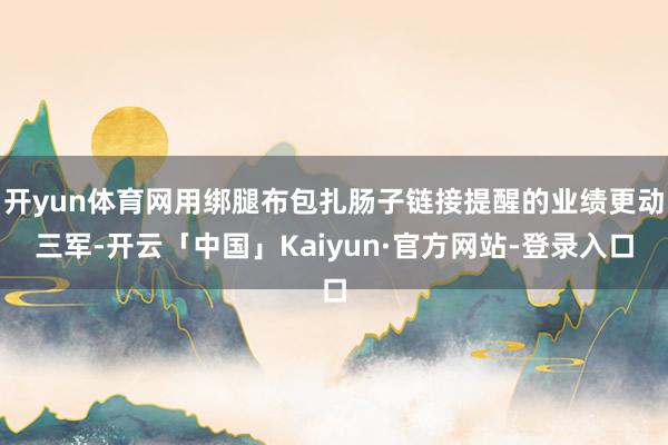 开yun体育网用绑腿布包扎肠子链接提醒的业绩更动三军-开云「中国」Kaiyun·官方网站-登录入口