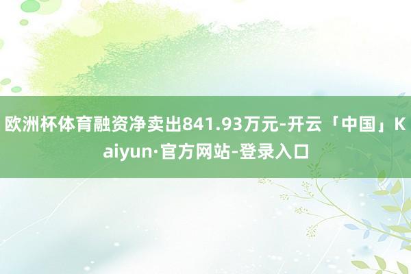 欧洲杯体育融资净卖出841.93万元-开云「中国」Kaiyun·官方网站-登录入口