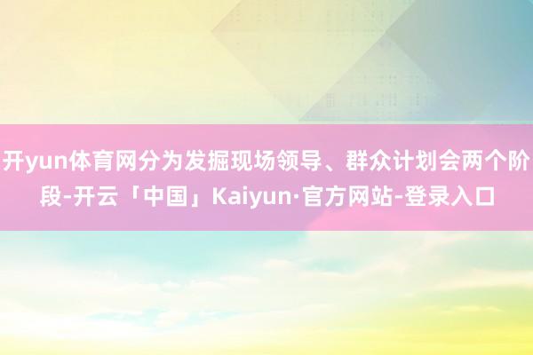 开yun体育网分为发掘现场领导、群众计划会两个阶段-开云「中国」Kaiyun·官方网站-登录入口