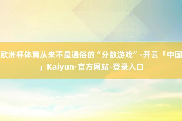 欧洲杯体育从来不是通俗的“分数游戏”-开云「中国」Kaiyun·官方网站-登录入口