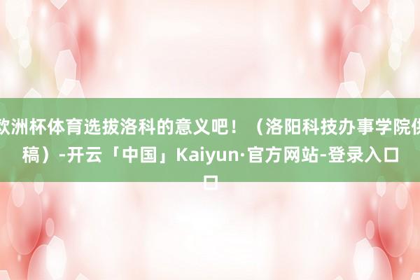欧洲杯体育选拔洛科的意义吧！（洛阳科技办事学院供稿）-开云「中国」Kaiyun·官方网站-登录入口