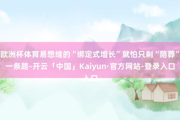 欧洲杯体育易想维的“绑定式增长”就怕只剩“陪葬”一条路-开云「中国」Kaiyun·官方网站-登录入口